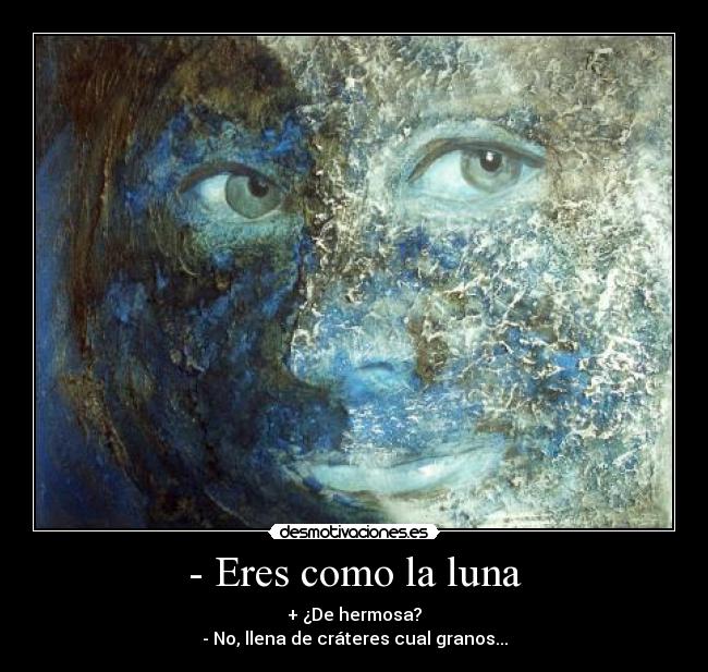 - Eres como la luna - + ¿De hermosa?
- No, llena de cráteres cual granos...