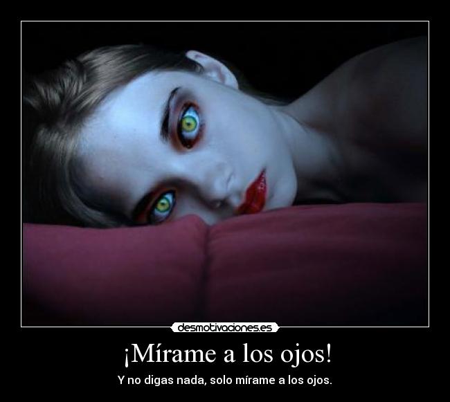 ¡Mírame a los ojos! - Y no digas nada, solo mírame a los ojos.