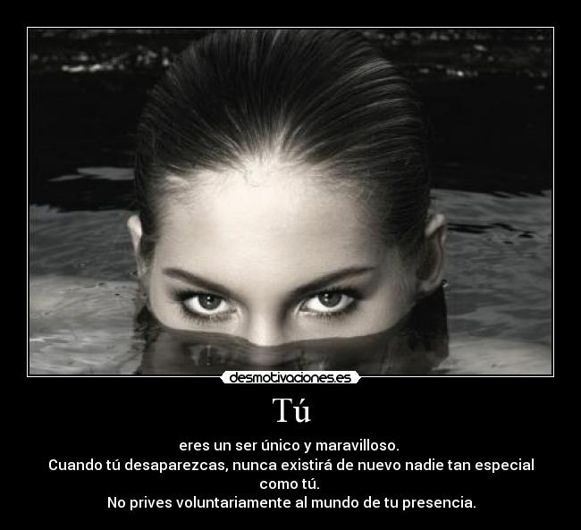 Tú - eres un ser único y maravilloso. 
Cuando tú desaparezcas, nunca existirá de nuevo nadie tan especial como tú. 
No prives voluntariamente al mundo de tu presencia.