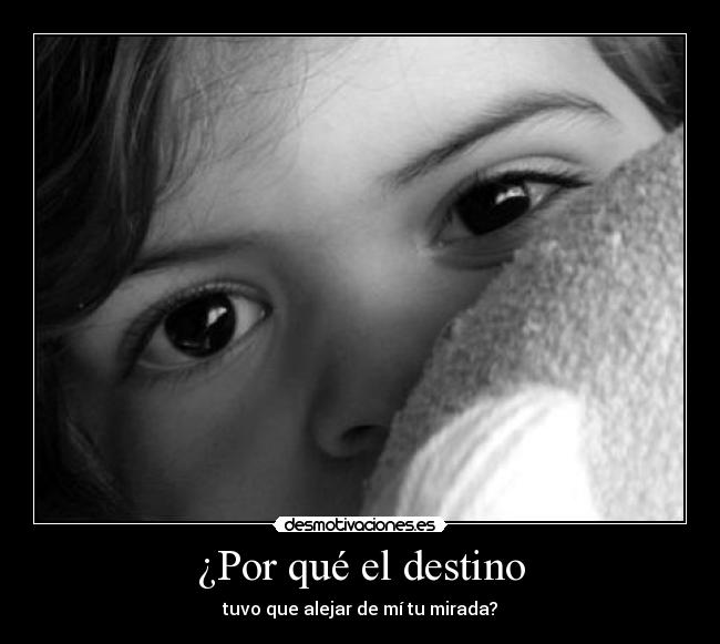 ¿Por qué el destino - tuvo que alejar de mí tu mirada?