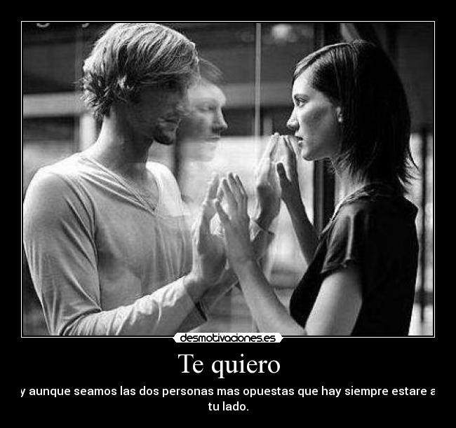 Te quiero - y aunque seamos las dos personas mas opuestas que hay siempre estare a tu lado.
