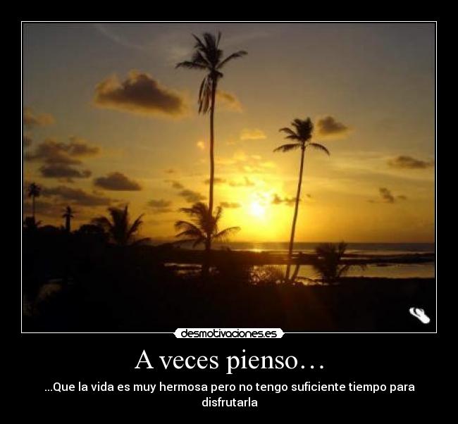 A veces pienso… - ...Que la vida es muy hermosa pero no tengo suficiente tiempo para disfrutarla