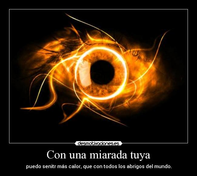 Con una miarada tuya - puedo senitr más calor, que con todos los abrigos del mundo.