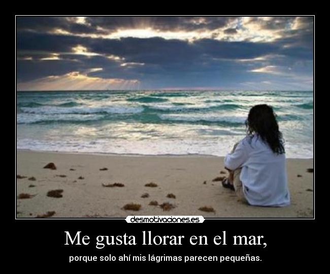 Me gusta llorar en el mar, - porque solo ahí mis lágrimas parecen pequeñas.
