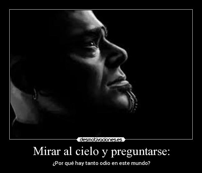Mirar al cielo y preguntarse: - ¿Por qué hay tanto odio en este mundo?