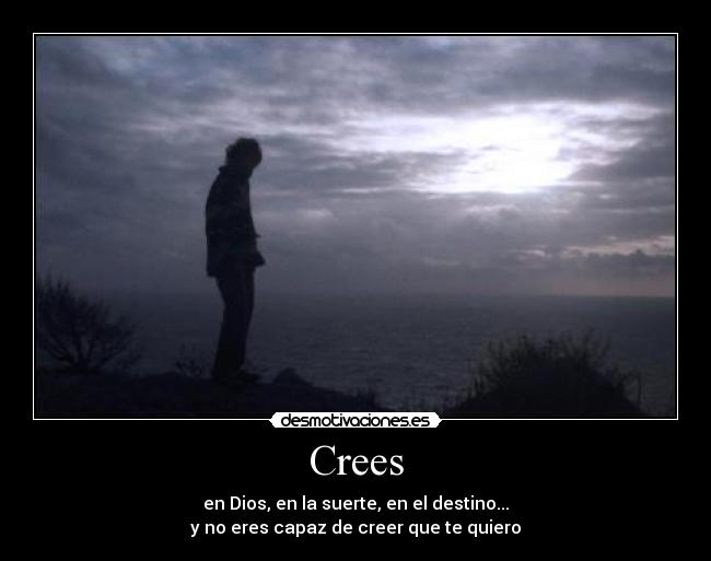 Crees - en Dios, en la suerte, en el destino...
y no eres capaz de creer que te quiero