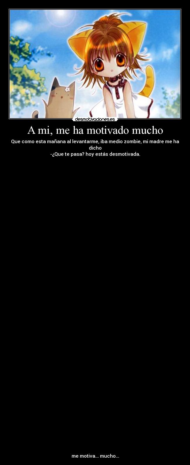 A mi, me ha motivado mucho - Que como esta mañana al levantarme, iba medio zombie, mi madre me ha dicho
-¿Que te pasa? hoy estás desmotivada.
me motiva... mucho...