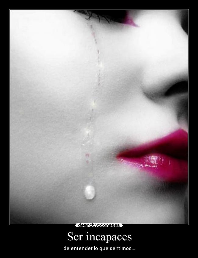 Ser incapaces - de entender lo que sentimos...