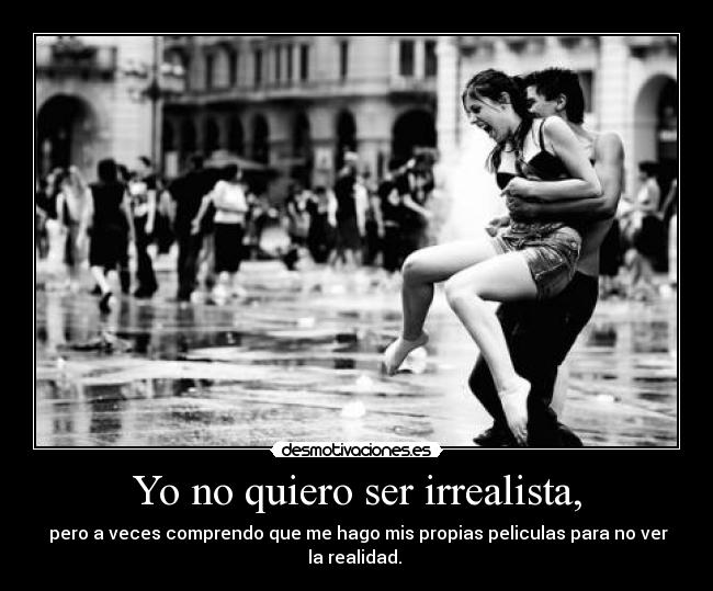 Yo no quiero ser irrealista, - pero a veces comprendo que me hago mis propias peliculas para no ver la realidad.