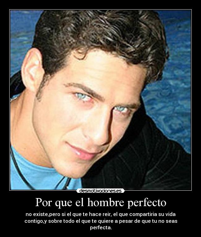 Por que el hombre perfecto - no existe,pero si el que te hace reir, el que compartiria su vida
contigo,y sobre todo el que te quiere a pesar de que tu no seas
perfecta.
