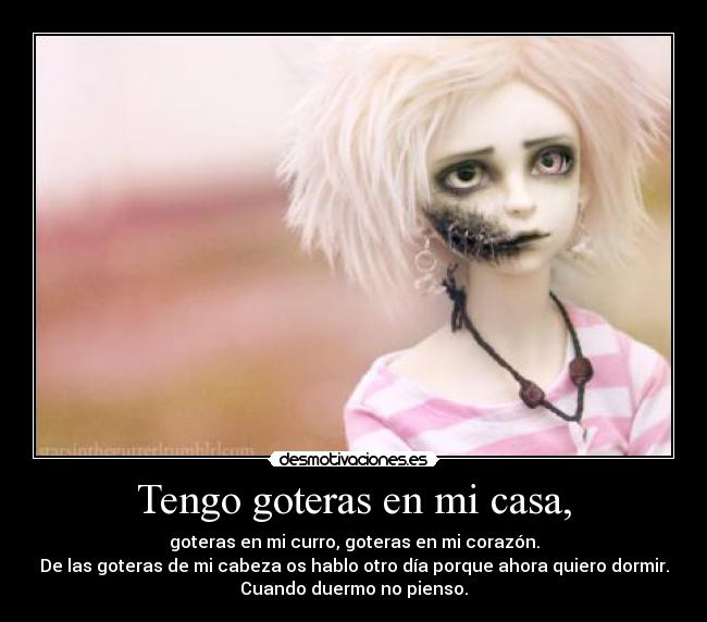 Tengo goteras en mi casa, - goteras en mi curro, goteras en mi corazón.
De las goteras de mi cabeza os hablo otro día porque ahora quiero dormir.
Cuando duermo no pienso.