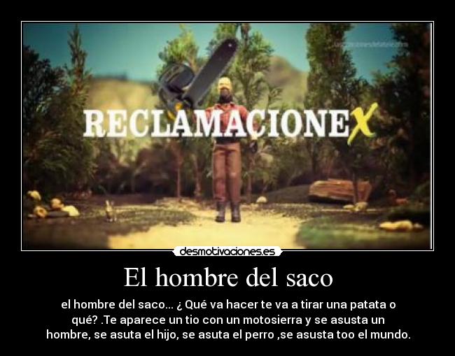 El hombre del saco - el hombre del saco... ¿ Qué va hacer te va a tirar una patata o
qué? .Te aparece un tio con un motosierra y se asusta un
hombre, se asuta el hijo, se asuta el perro ,se asusta too el mundo.