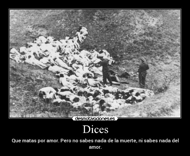 Dices - Que matas por amor. Pero no sabes nada de la muerte, ni sabes nada del amor.