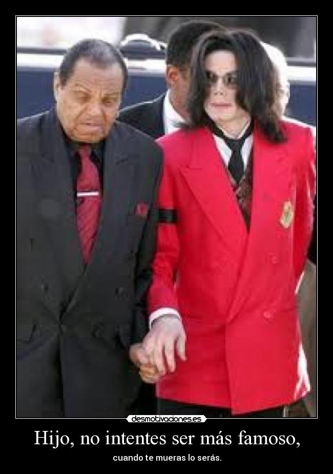 Hijo, no intentes ser más famoso, -