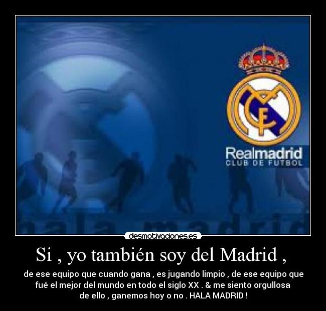 Si , yo también soy del Madrid ,  - de ese equipo que cuando gana , es jugando limpio , de ese equipo que
fué el mejor del mundo en todo el siglo XX . & me siento orgullosa
de ello , ganemos hoy o no . HALA MADRID !