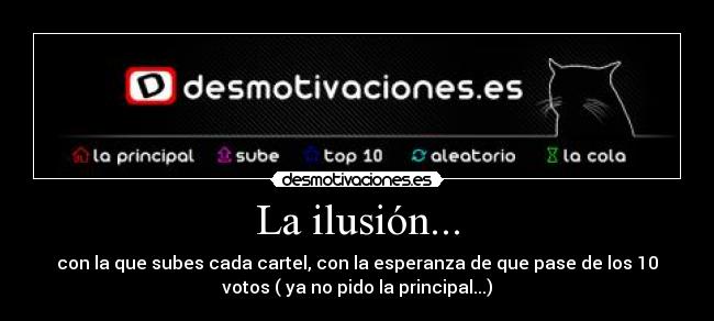 La ilusión... - con la que subes cada cartel, con la esperanza de que pase de los 10
votos ( ya no pido la principal...)