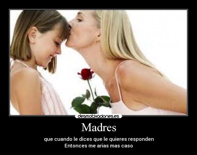 Madres - que cuando le dices que le quieres responden
Entonces me arias mas caso