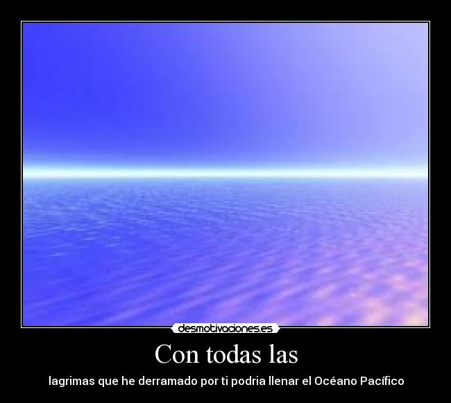 Con todas las - lagrimas que he derramado por ti podria llenar el Océano Pacífico