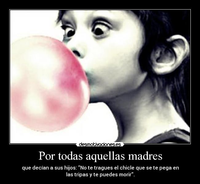 Por todas aquellas madres - que decían a sus hijos: No te tragues el chicle que se te pega en
las tripas y te puedes morir.
