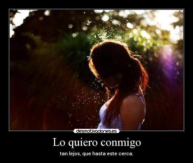 Lo quiero conmigo - tan lejos, que hasta este cerca.