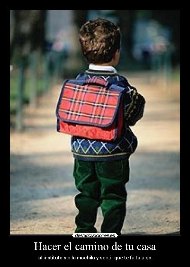 Hacer el camino de tu casa - al instituto sin la mochila y sentir que te falta algo.