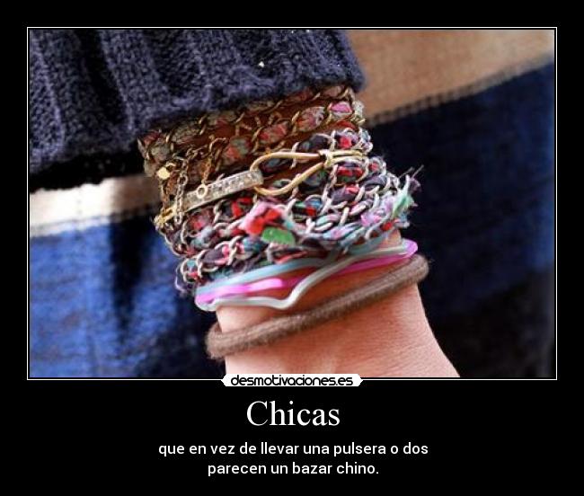 Chicas - que en vez de llevar una pulsera o dos
parecen un bazar chino.