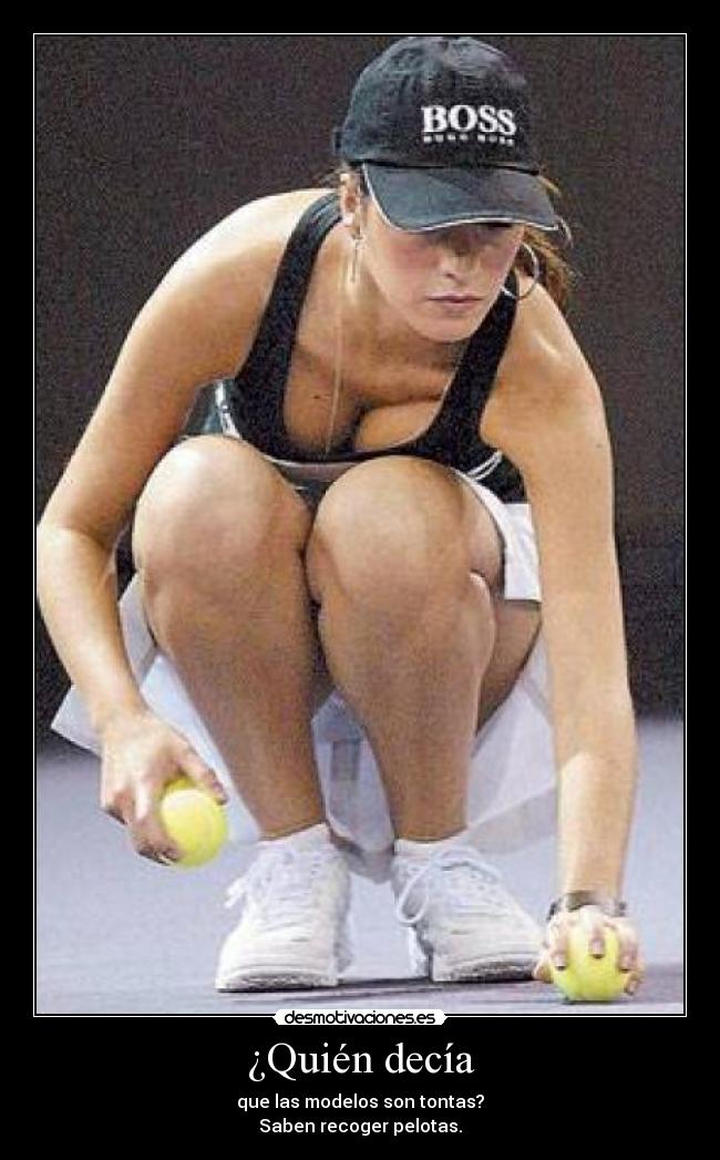 ¿Quién decía - que las modelos son tontas?
Saben recoger pelotas.