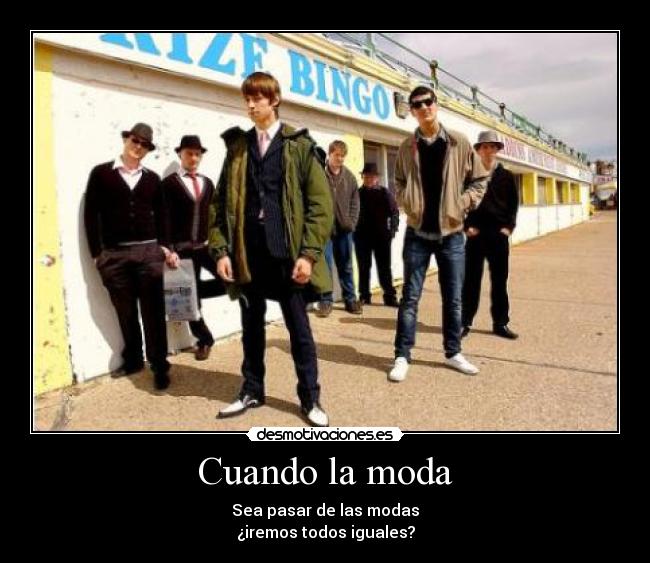 Cuando la moda - Sea pasar de las modas
¿iremos todos iguales?