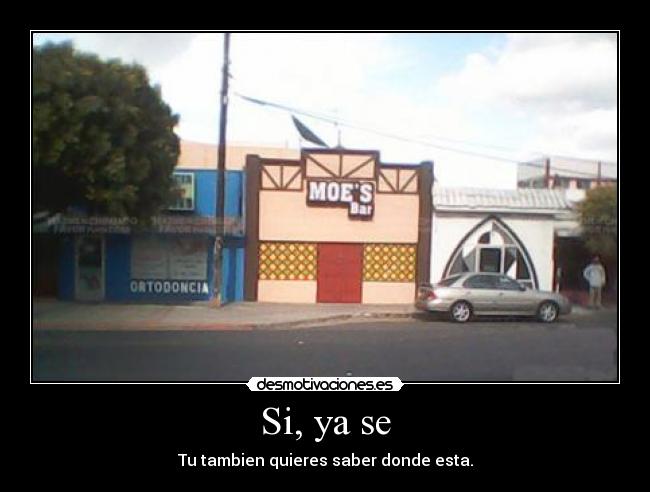 Si, ya se - Tu tambien quieres saber donde esta.