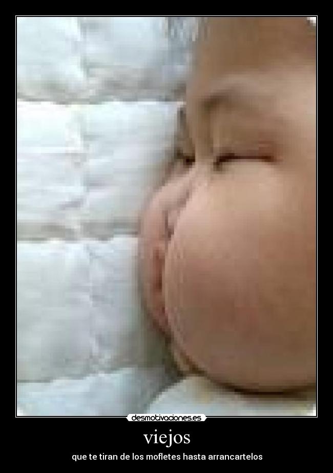 viejos - que te tiran de los mofletes hasta arrancartelos