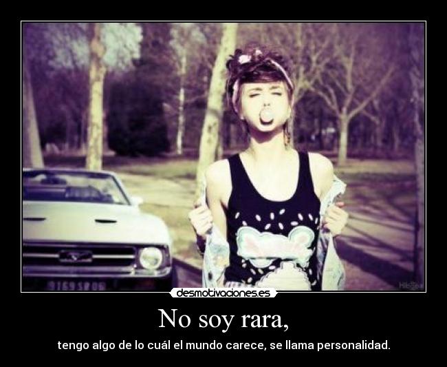No soy rara, - tengo algo de lo cuál el mundo carece, se llama personalidad.
