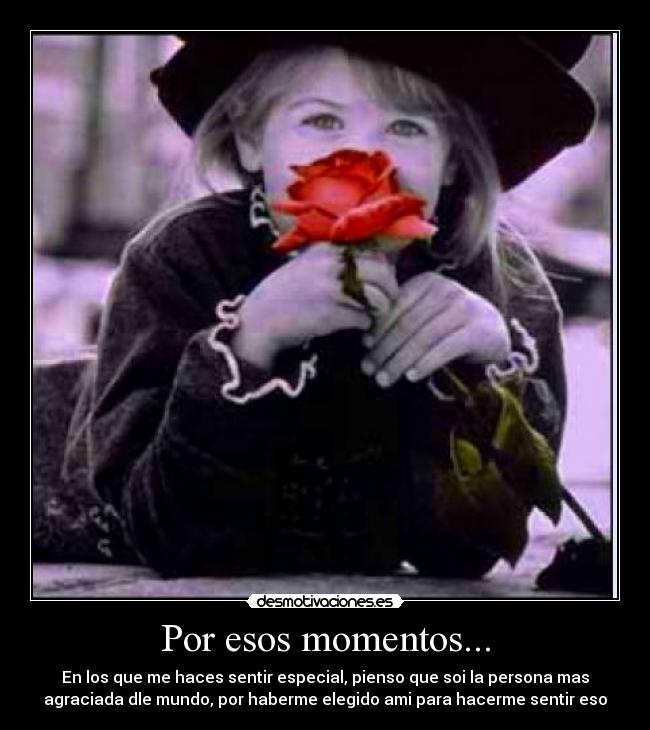 Por esos momentos... - En los que me haces sentir especial, pienso que soi la persona mas
agraciada dle mundo, por haberme elegido ami para hacerme sentir eso