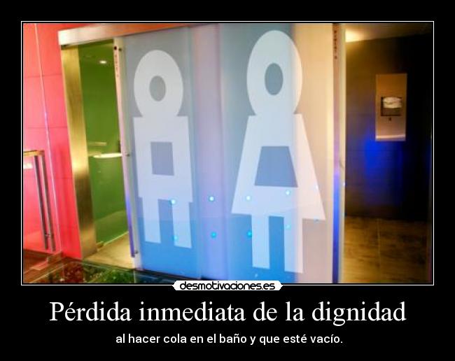 Pérdida inmediata de la dignidad -  al hacer cola en el baño y que esté vacío.