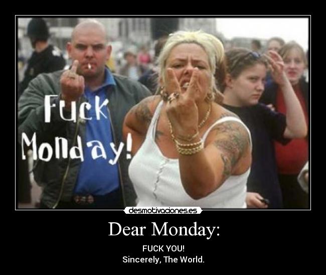 Dear Monday: - FUCK YOU!
Sincerely, The World.