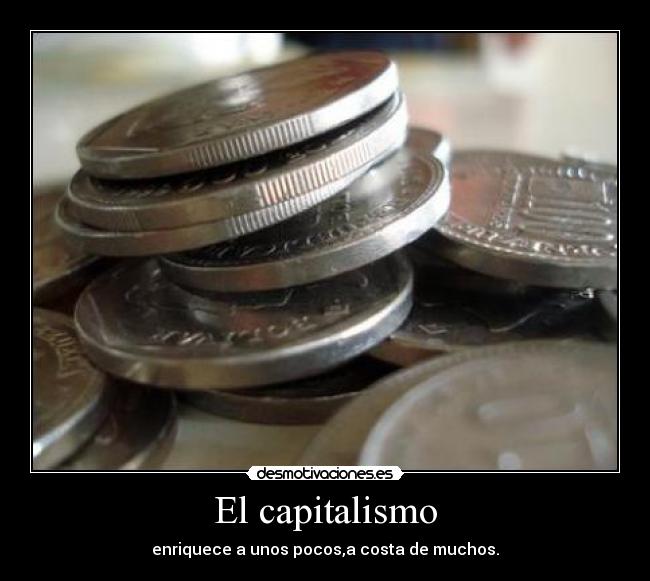 El capitalismo - enriquece a unos pocos,a costa de muchos.