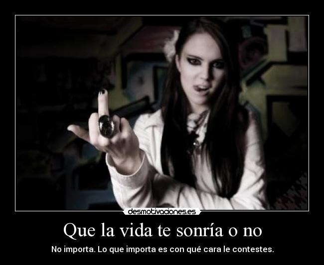 Que la vida te sonría o no - No importa. Lo que importa es con qué cara le contestes.