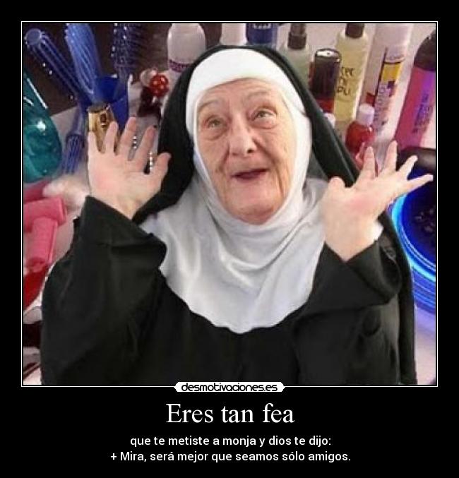 Eres tan fea -