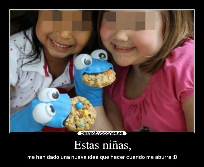 Estas niñas, - me han dado una nueva idea que hacer cuando me aburra :D