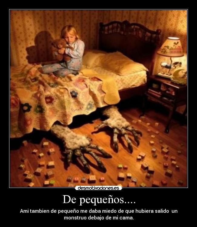 De pequeños.... - Ami tambien de pequeño me daba miedo de que hubiera salido un
monstruo debajo de mi cama.