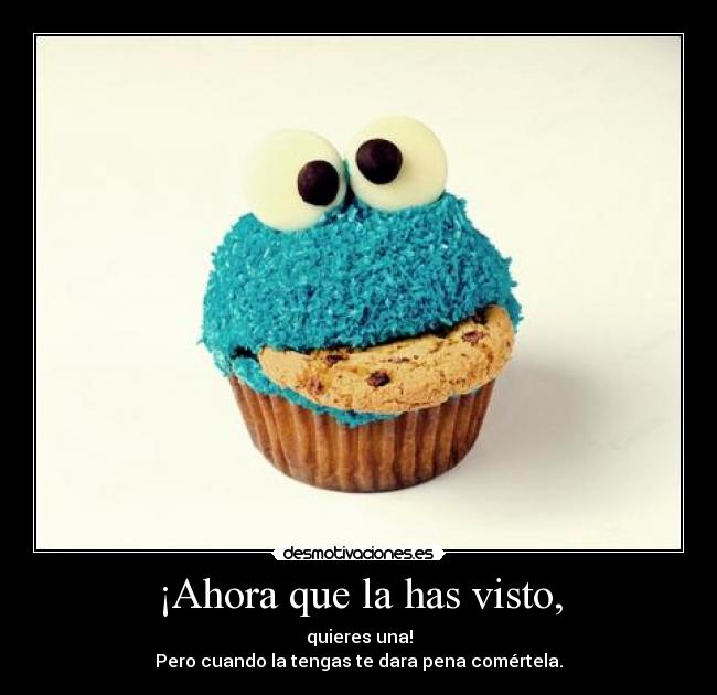 ¡Ahora que la has visto, - quieres una!
Pero cuando la tengas te dara pena comértela.