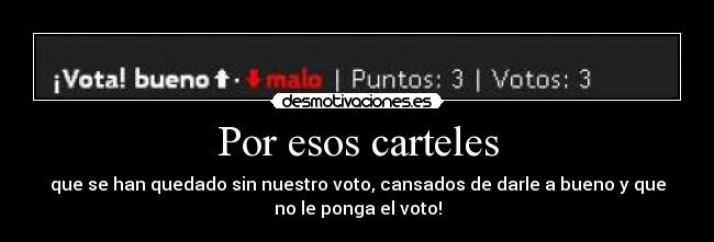 Por esos carteles - que se han quedado sin nuestro voto, cansados de darle a bueno y que
no le ponga el voto!