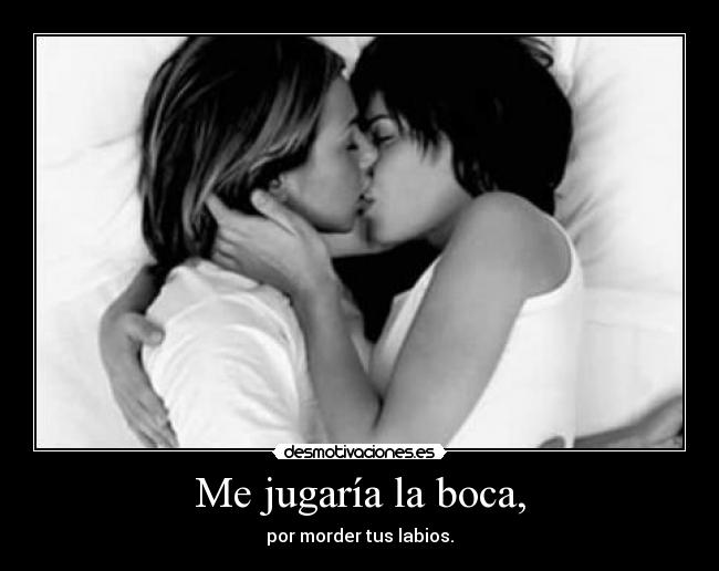 Me jugaría la boca, - por morder tus labios.