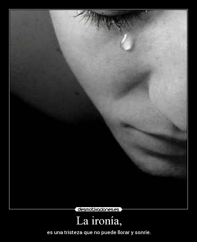 La ironía, - es una tristeza que no puede llorar y sonríe.