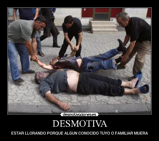 DESMOTIVA - ESTAR LLORANDO PORQUE ALGUN CONOCIDO TUYO O FAMILIAR MUERA