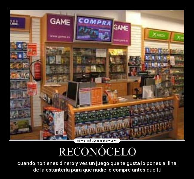 RECONÓCELO - cuando no tienes dinero y ves un juego que te gusta lo pones al final
de la estantería para que nadie lo compre antes que tú