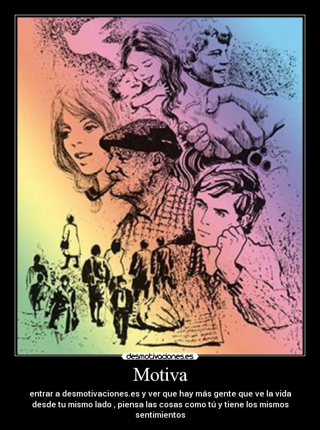 Motiva - entrar a desmotivaciones.es y ver que hay más gente que ve la vida
desde tu mismo lado , piensa las cosas como tú y tiene los mismos
sentimientos