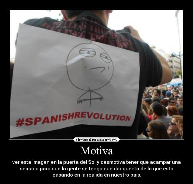 Motiva - ver esta imagen en la puerta del Sol y desmotiva tener que acampar una
semana para que la gente se tenga que dar cuenta de lo que esta
pasando en la realida en nuestro pais.