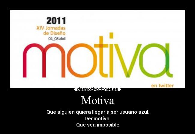 Motiva - Que alguien quiera llegar a ser usuario azul.
Desmotiva 
Que sea imposible