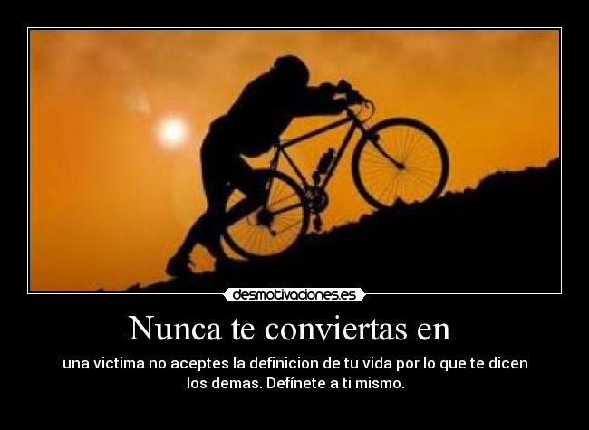 Nunca te conviertas en  - una victima no aceptes la definicion de tu vida por lo que te dicen
los demas. Defínete a ti mismo.
