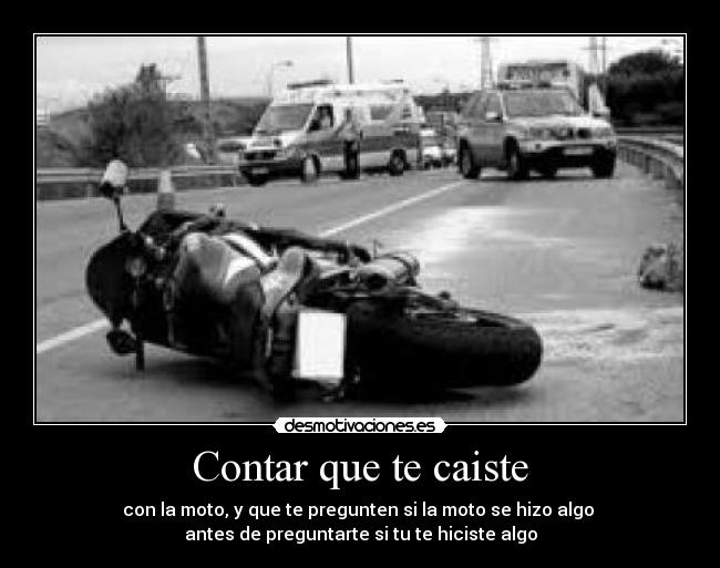 Contar que te caiste - con la moto, y que te pregunten si la moto se hizo algo
antes de preguntarte si tu te hiciste algo